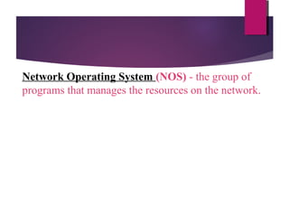 Network Operating System (NOS) - the group of
programs that manages the resources on the network.

 