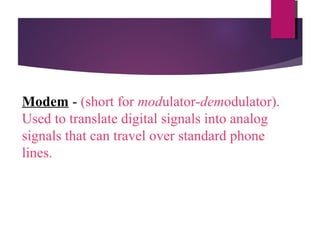 Modem - (short for modulator-demodulator).
Used to translate digital signals into analog
signals that can travel over standard phone
lines.

 