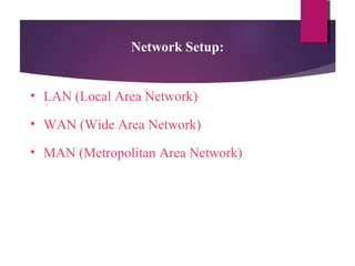 Network Setup:
• LAN (Local Area Network)
• WAN (Wide Area Network)
• MAN (Metropolitan Area Network)

 