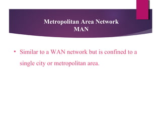 Metropolitan Area Network
MAN
• Similar to a WAN network but is confined to a
single city or metropolitan area.

 