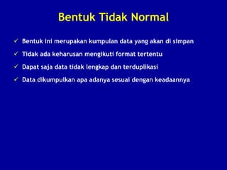 Bentuk Tidak Normal
 Bentuk ini merupakan kumpulan data yang akan di simpan
 Tidak ada keharusan mengikuti format tertentu
 Dapat saja data tidak lengkap dan terduplikasi
 Data dikumpulkan apa adanya sesuai dengan keadaannya
 