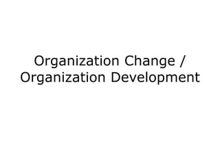 Organization Change /
Organization Development
 