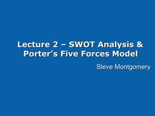 Lecture 2 – SWOT Analysis &Lecture 2 – SWOT Analysis &
Porter’s Five Forces ModelPorter’s Five Forces Model
Steve MontgomerySteve Montgomery
 