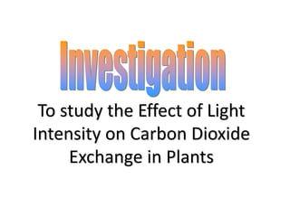 To study the Effect of Light 
Intensity on Carbon Dioxide 
Exchange in Plants 
 