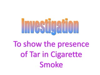 To show the presence 
of Tar in Cigarette 
Smoke 
 
