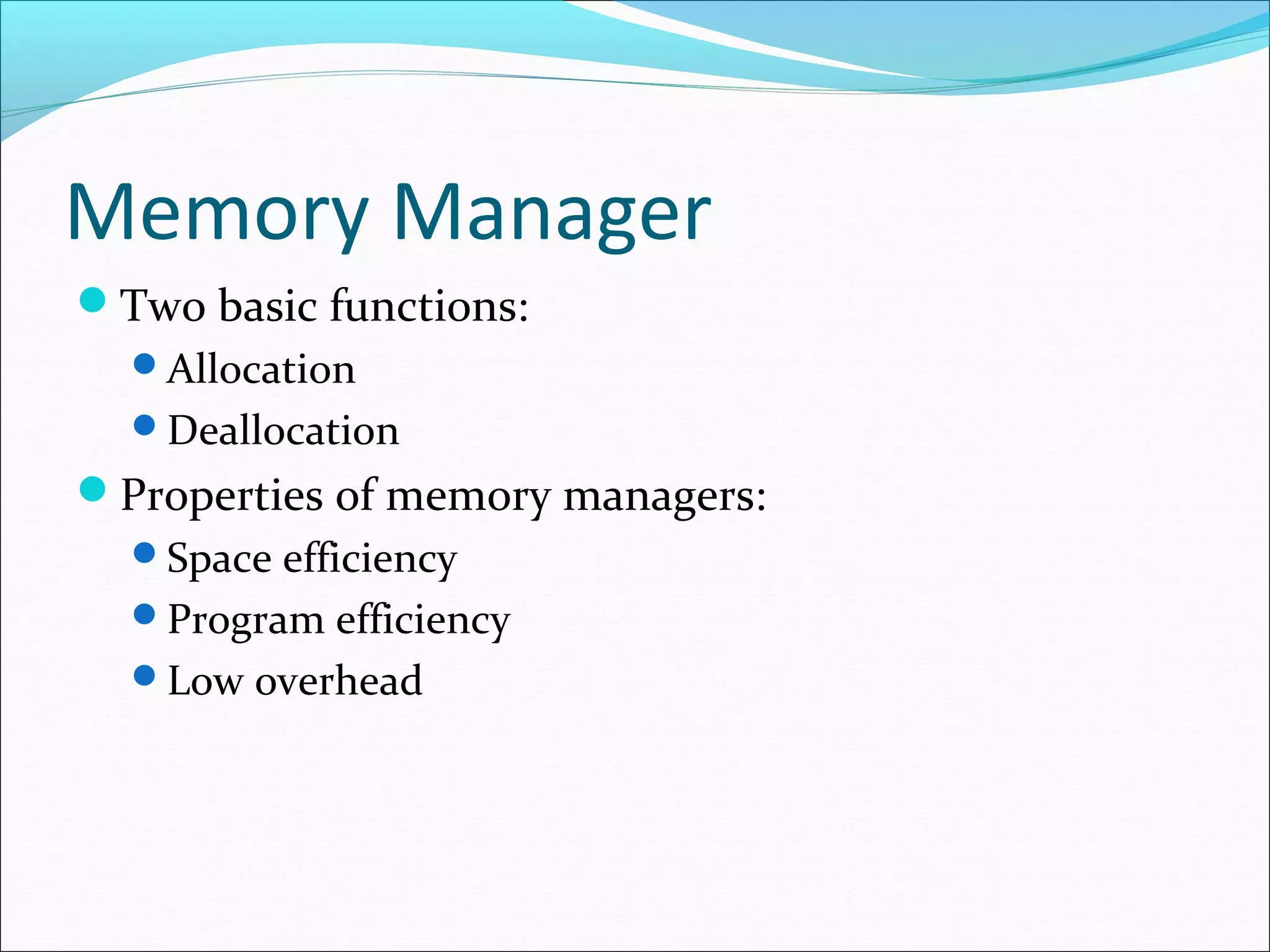 Memory Manager
Two basic functions:
Allocation
Deallocation
Properties of memory managers:
Space efficiency
Program efficiency
Low overhead
 