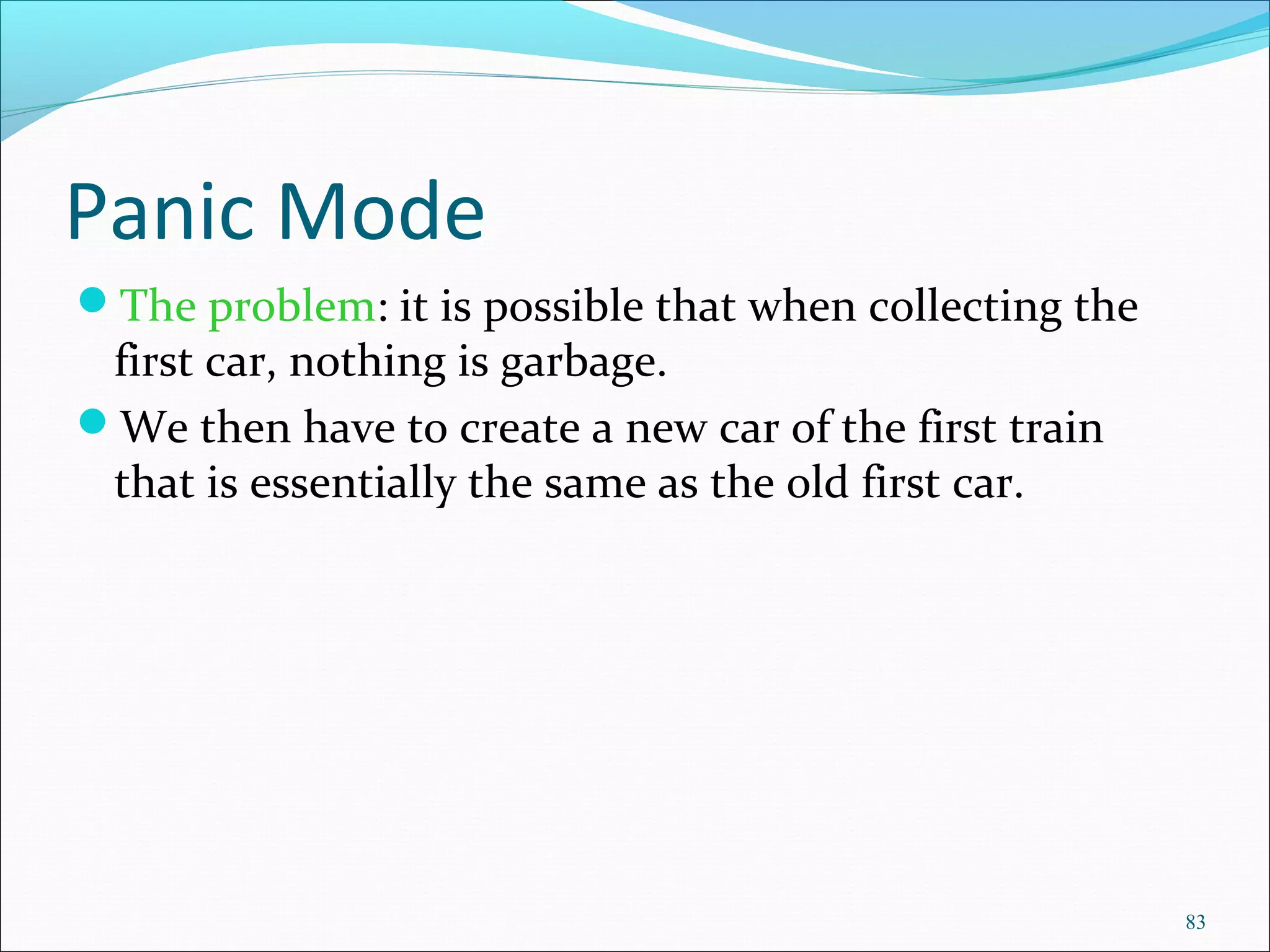 83
Panic Mode
The problem: it is possible that when collecting the
first car, nothing is garbage.
We then have to create a new car of the first train
that is essentially the same as the old first car.
 