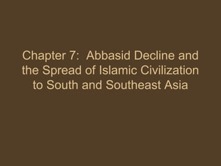 Chapter 7: Abbasid Decline and
the Spread of Islamic Civilization
  to South and Southeast Asia
 