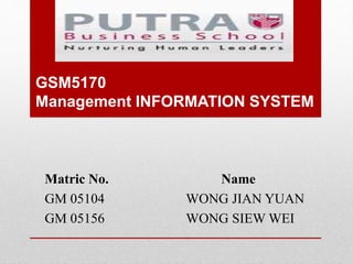 GSM5170
Management INFORMATION SYSTEM
Matric No. Name
GM 05104 WONG JIAN YUAN
GM 05156 WONG SIEW WEI
 
