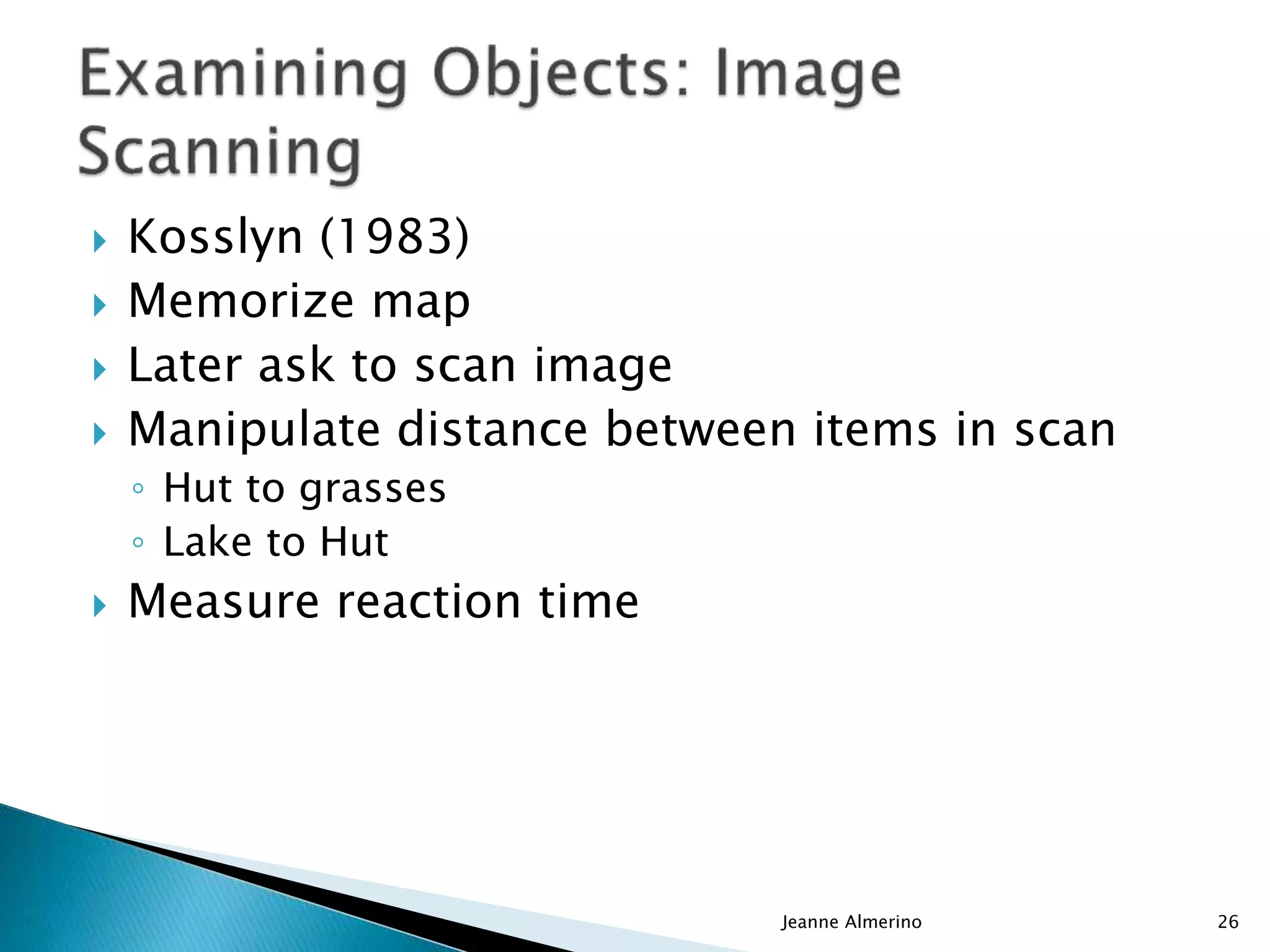 Kosslyn (1983)
 Memorize map
 Later ask to scan image
 Manipulate distance between items in scan
◦ Hut to grasses
◦ Lake to Hut
 Measure reaction time
Jeanne Almerino 26
 