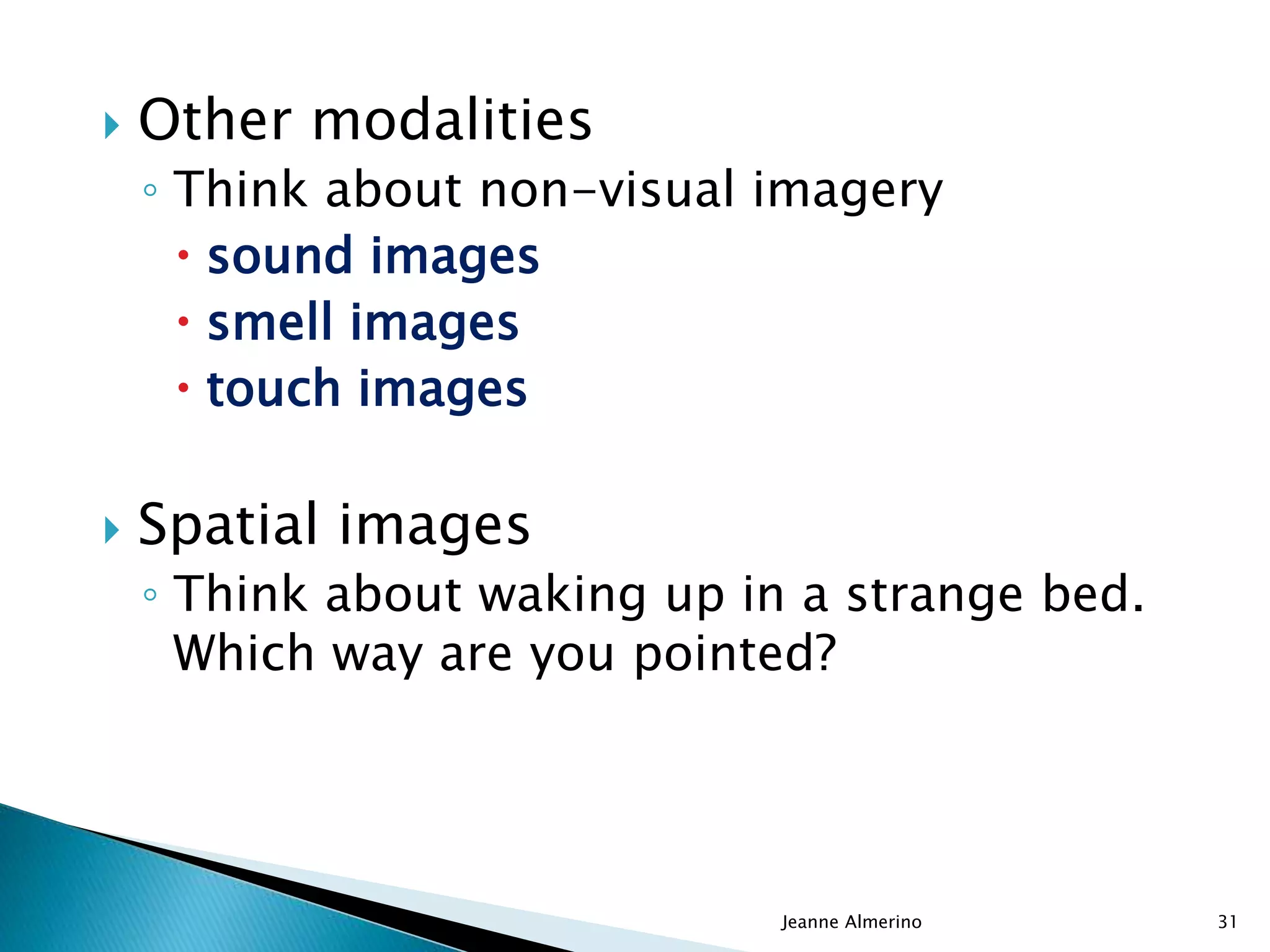  Other modalities
◦ Think about non-visual imagery
 sound images
 smell images
 touch images
 Spatial images
◦ Think about waking up in a strange bed.
Which way are you pointed?
Jeanne Almerino 31
 