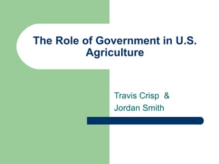 The Role of Government in U.S.
          Agriculture


              Travis Crisp &
              Jordan Smith
 