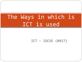 ICT – IGCSE (0417)
The Ways in which is
ICT is used
 