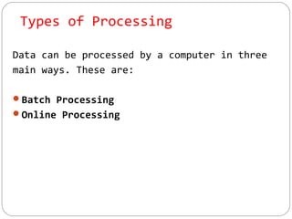 Types of Processing
Data can be processed by a computer in three
main ways. These are:
Batch Processing
Online Processing
 