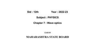 Std : 12th Year : 2022-23
Subject : PHYSICS
Chapter 7 : Wave optics
CLASSXII
MAHARASHTRA STATE BOARD
 