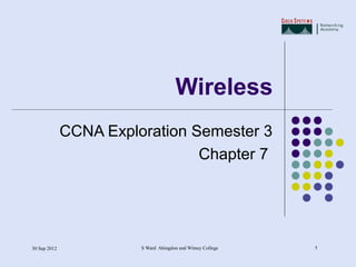 Wireless
              CCNA Exploration Semester 3
                                Chapter 7




30 Sep 2012             S Ward Abingdon and Witney College   1
 