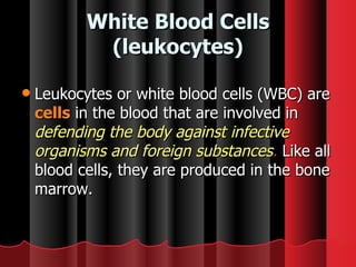 White Blood Cells (leukocytes) Leukocytes or white blood cells (WBC) are  cells  in the blood that are involved in  defending the body against infective organisms and foreign substances .  Like all blood cells, they are produced in the bone marrow.  