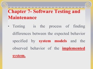 Chapter 7- Software Testing and
Maintenance
• Testing is the process of finding
differences between the expected behavior
specified by system models and the
observed behavior of the implemented
system.
 