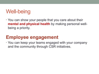 Well-being
• You can show your people that you care about their
mental and physical health by making personal well-
being a priority.
Employee engagement
• You can keep your teams engaged with your company
and the community through CSR initiatives.
 