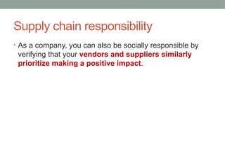 Supply chain responsibility
• As a company, you can also be socially responsible by
verifying that your vendors and suppliers similarly
prioritize making a positive impact.
 