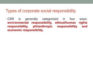Types of corporate social responsibility
• CSR is generally categorized in four ways:
environmental responsibility, ethical/human rights
responsibility, philanthropic responsibility and
economic responsibility.
 