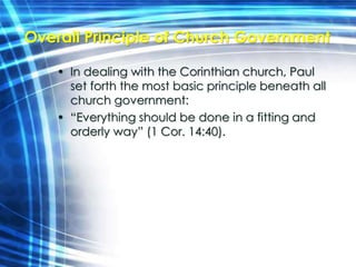 Overall Principle of Church Government 
• In dealing with the Corinthian church, Paul 
set forth the most basic principle beneath all 
church government: 
• “Everything should be done in a fitting and 
orderly way” (1 Cor. 14:40). 
 