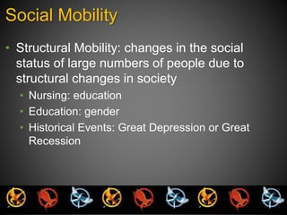 Social Mobility 
• Structural Mobility: changes in the social 
status of large numbers of people due to 
structural changes in society 
• Nursing: education 
• Education: gender 
• Historical Events: Great Depression or Great 
Recession 
 