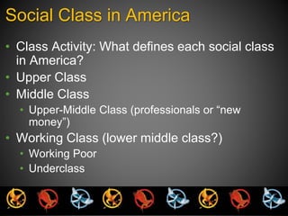 Social Class in America 
• Class Activity: What defines each social class 
in America? 
• Upper Class 
• Middle Class 
• Upper-Middle Class (professionals or “new 
money”) 
• Working Class (lower middle class?) 
• Working Poor 
• Underclass 
 