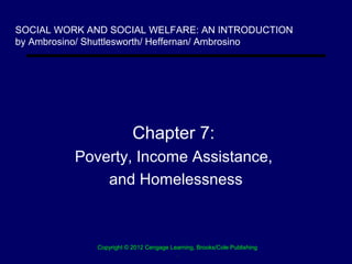 SOCIAL WORK AND SOCIAL WELFARE: AN INTRODUCTION
by Ambrosino/ Shuttlesworth/ Heffernan/ Ambrosino




                          Chapter 7:
          Poverty, Income Assistance,
              and Homelessness



              Copyright © 2012 Cengage Learning, Brooks/Cole Publishing
                                         .
 