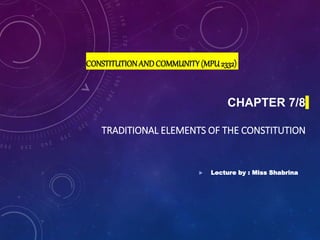 CHAPTER 7/8
TRADITIONAL ELEMENTS OF THE CONSTITUTION
CONSTITUTIONANDCOMMUNITY(MPU2332)
 Lecture by : Miss Shabrina
 