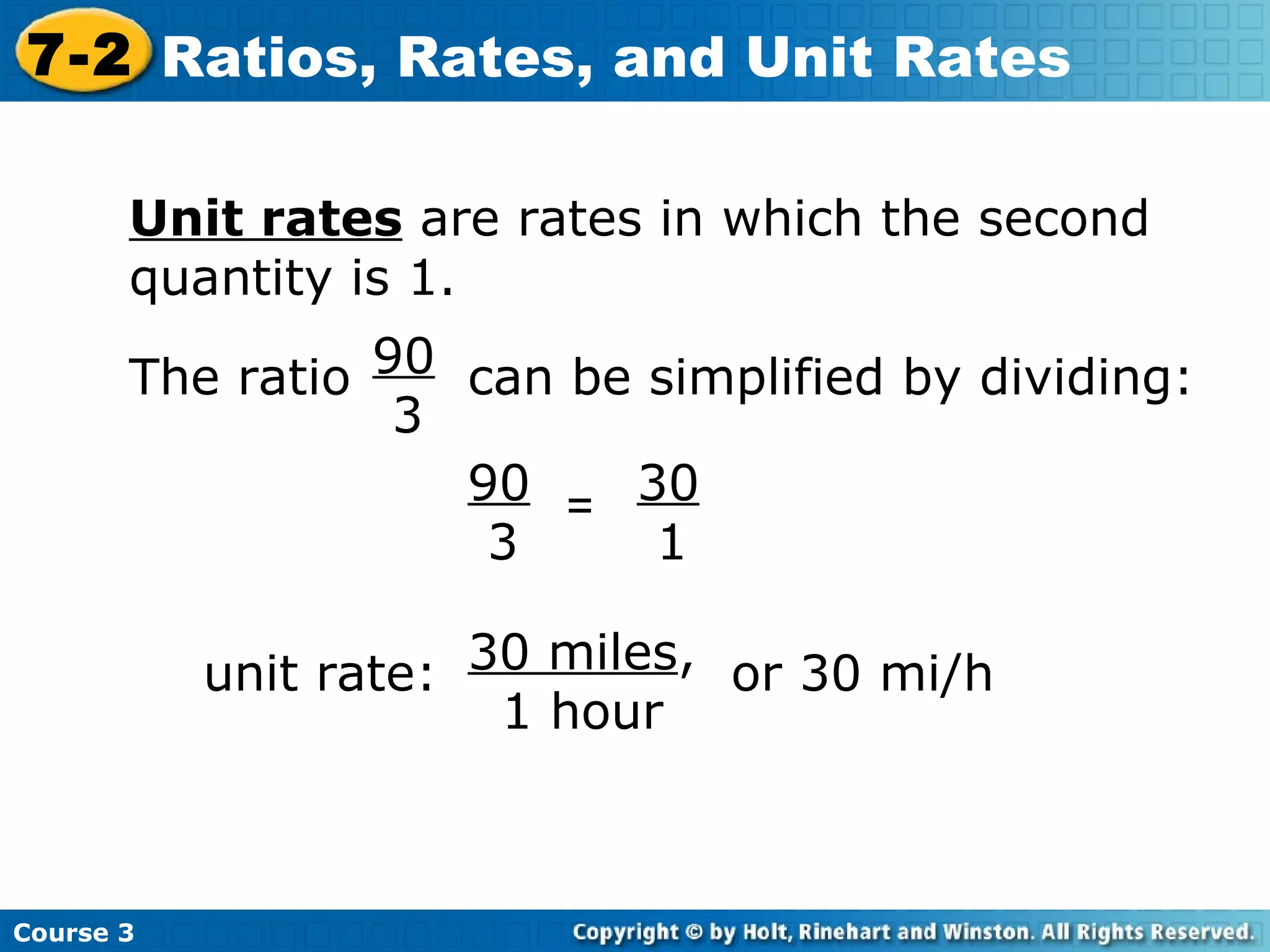 Unit rates  are rates in which the second quantity is 1.  unit rate: 30 miles , 1 hour or 30 mi/h 90 3 = 30 1 Course 3 7-2 Ratios, Rates, and Unit Rates The ratio 90 3 can be simplified by dividing: 