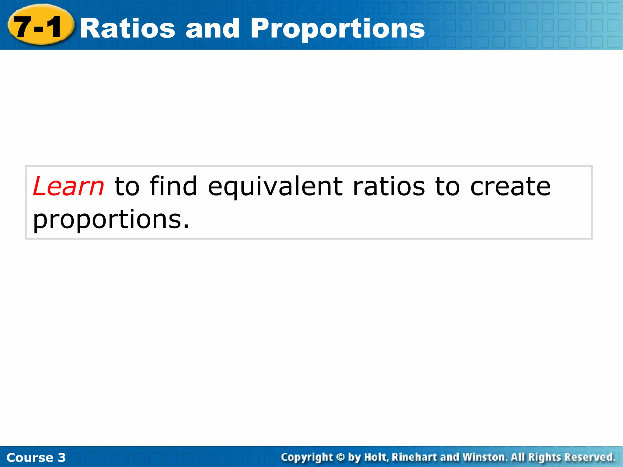 Learn  to find equivalent ratios to create proportions.   Course 3 7-1 Ratios and Proportions 