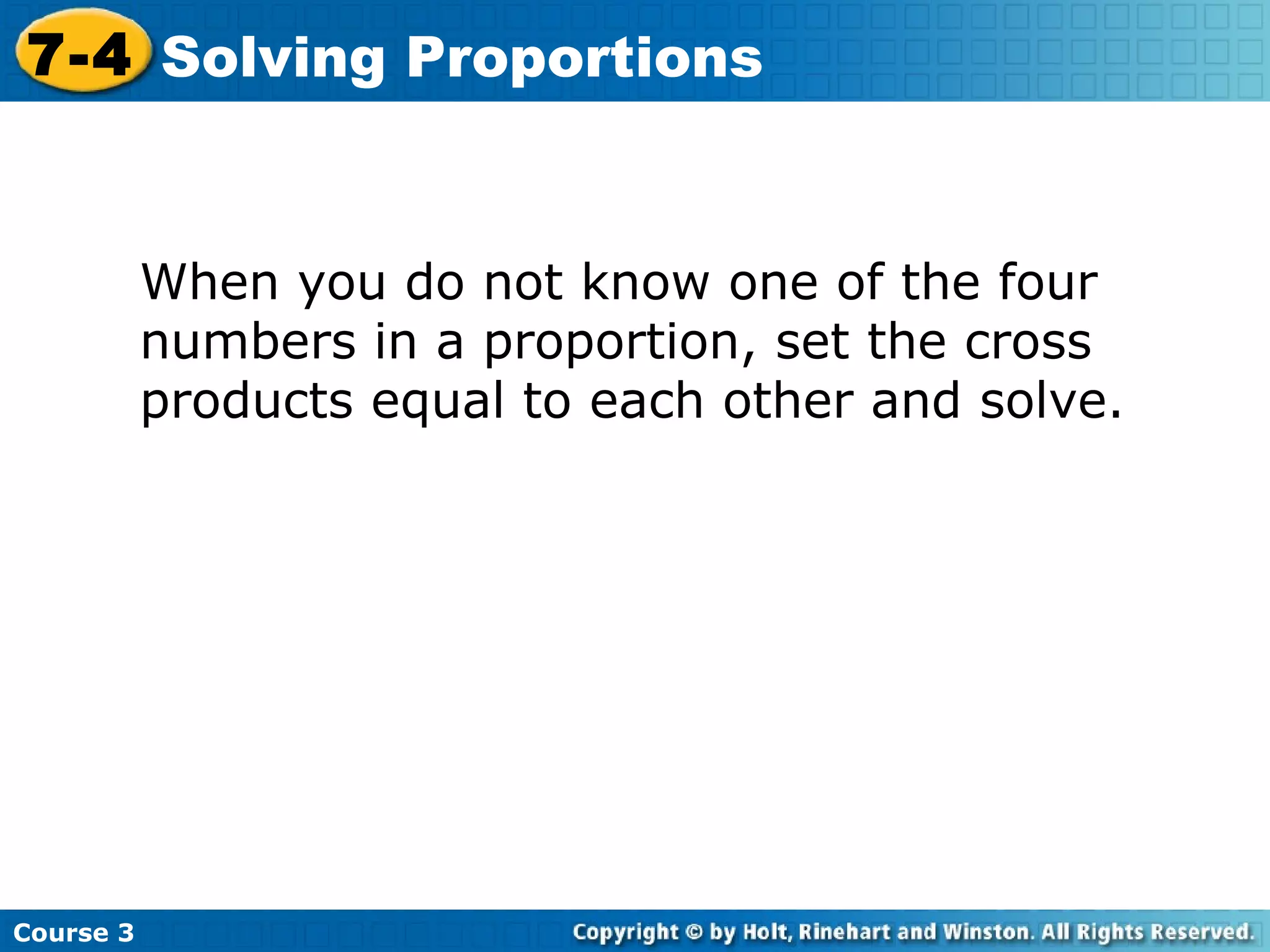 When you do not know one of the four numbers in a proportion, set the cross products equal to each other and solve. Course 3 7-4 Solving Proportions 