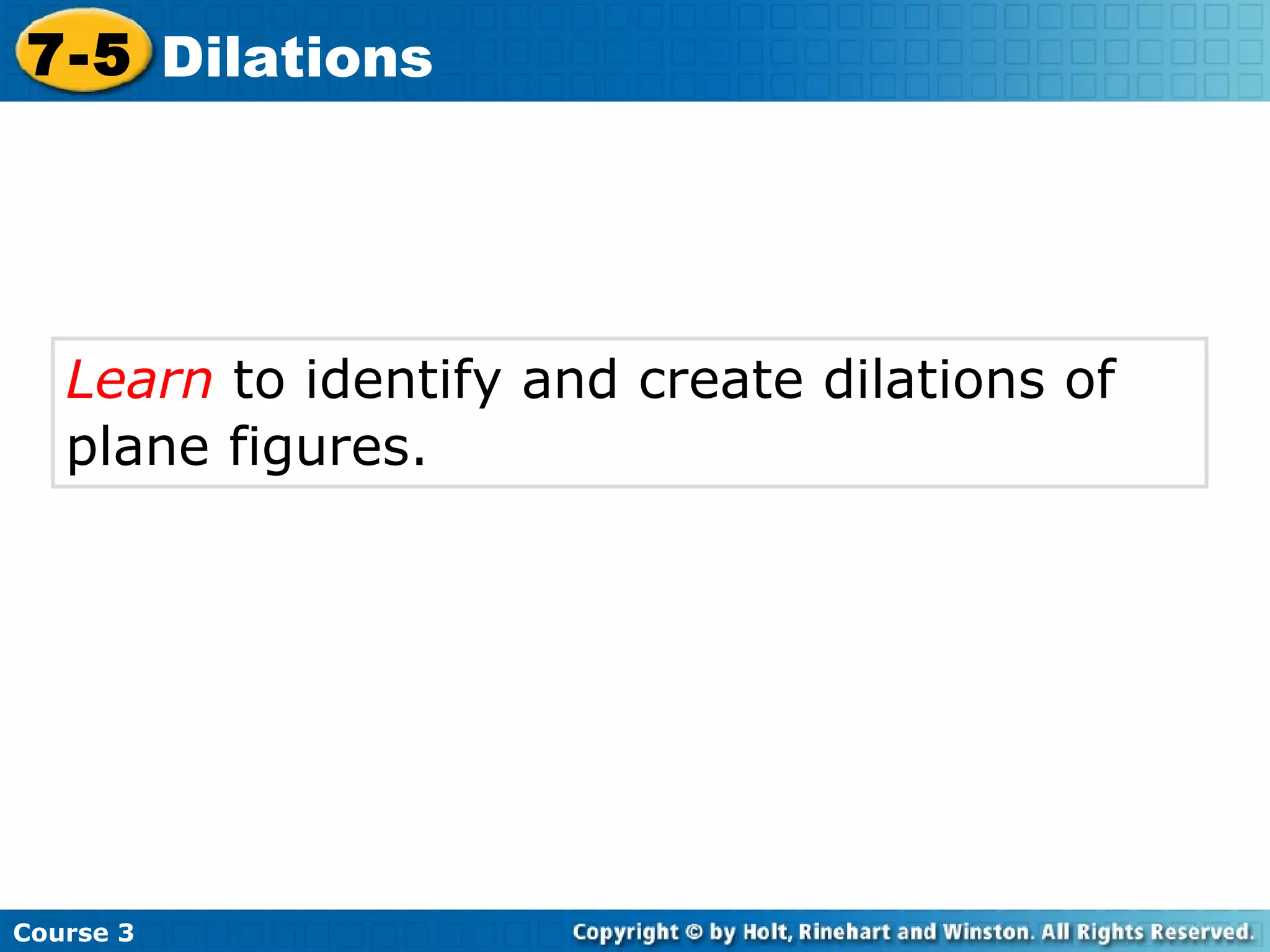 Learn  to identify and create dilations of plane figures.   Course 3 7-5 Dilations 