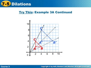 Insert Lesson Title Here Try This : Example 3A Continued 2 4 2 4 6 8 10 0 6 8 10 B C A Course 3 7-5 Dilations B’ C’ A’ 