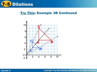 Insert Lesson Title Here Try This : Example 3B Continued 2 4 2 4 6 8 10 0 6 8 10 B C A Course 3 7-5 Dilations B’ C’ A’ 