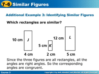 Additional Example 3: Identifying Similar Figures Which rectangles are similar? Since the three figures are all rectangles, all the angles are right angles. So the corresponding angles are congruent. Course 3 7-6 Similar Figures 