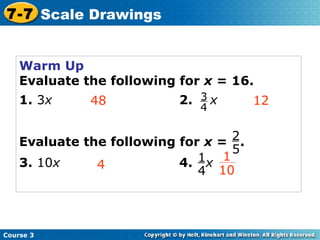 Warm Up Evaluate the following for  x  = 16. 1.  3 x 2.   x Evaluate the following for  x  =  . 3.  10 x 4.   x 48 12 4 Course 3 7-7 Scale Drawings 3 4 2 5 1 4 1 10 