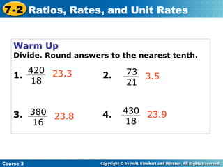Warm Up Divide. Round answers to the nearest tenth. 1.   2. 3.   4.   23.3 3.5 23.8 23.9 Course 3 7-2 Ratios, Rates, and Unit Rates 420 18 73 21 380 16 430 18 