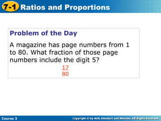 Problem of the Day A magazine has page numbers from 1 to 80. What fraction of those page numbers include the digit 5? 17 80 Course 3 7-1 Ratios and Proportions 