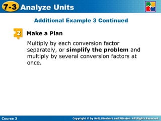 Multiply by each conversion factor separately, or  simplify the problem  and multiply by several conversion factors at once. Additional Example 3 Continued Course 3 7-3 Analyze Units 2 Make a Plan 