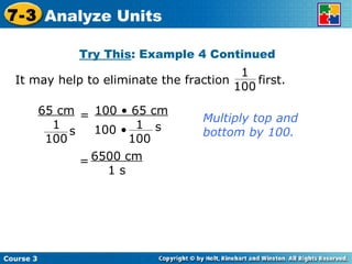 It may help to eliminate the fraction  first. Try This : Example 4 Continued Multiply top and bottom by 100. Course 3 7-3 Analyze Units 1  100 6500 cm 1 s = 65 cm 1 100 s = 100 • 65 cm 1 100 s 100 • 