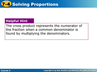 Course 3 7-4 Solving Proportions The cross product represents the numerator of the fraction when a common denominator is found by multiplying the denominators. Helpful Hint 