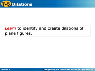 Learn  to identify and create dilations of plane figures.   Course 3 7-5 Dilations 