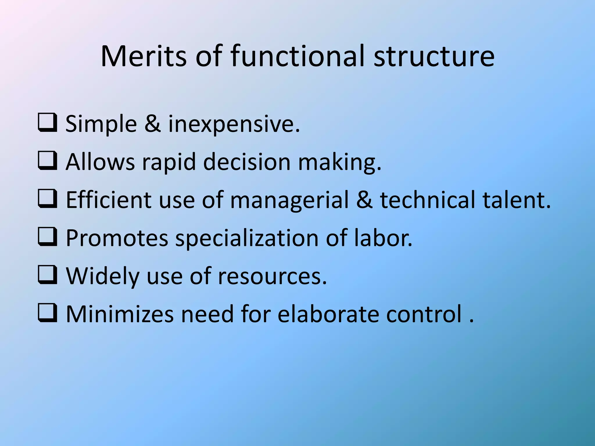 Merits of functional structure
 Simple & inexpensive.
 Allows rapid decision making.
 Efficient use of managerial & technical talent.
 Promotes specialization of labor.
 Widely use of resources.
 Minimizes need for elaborate control .
 