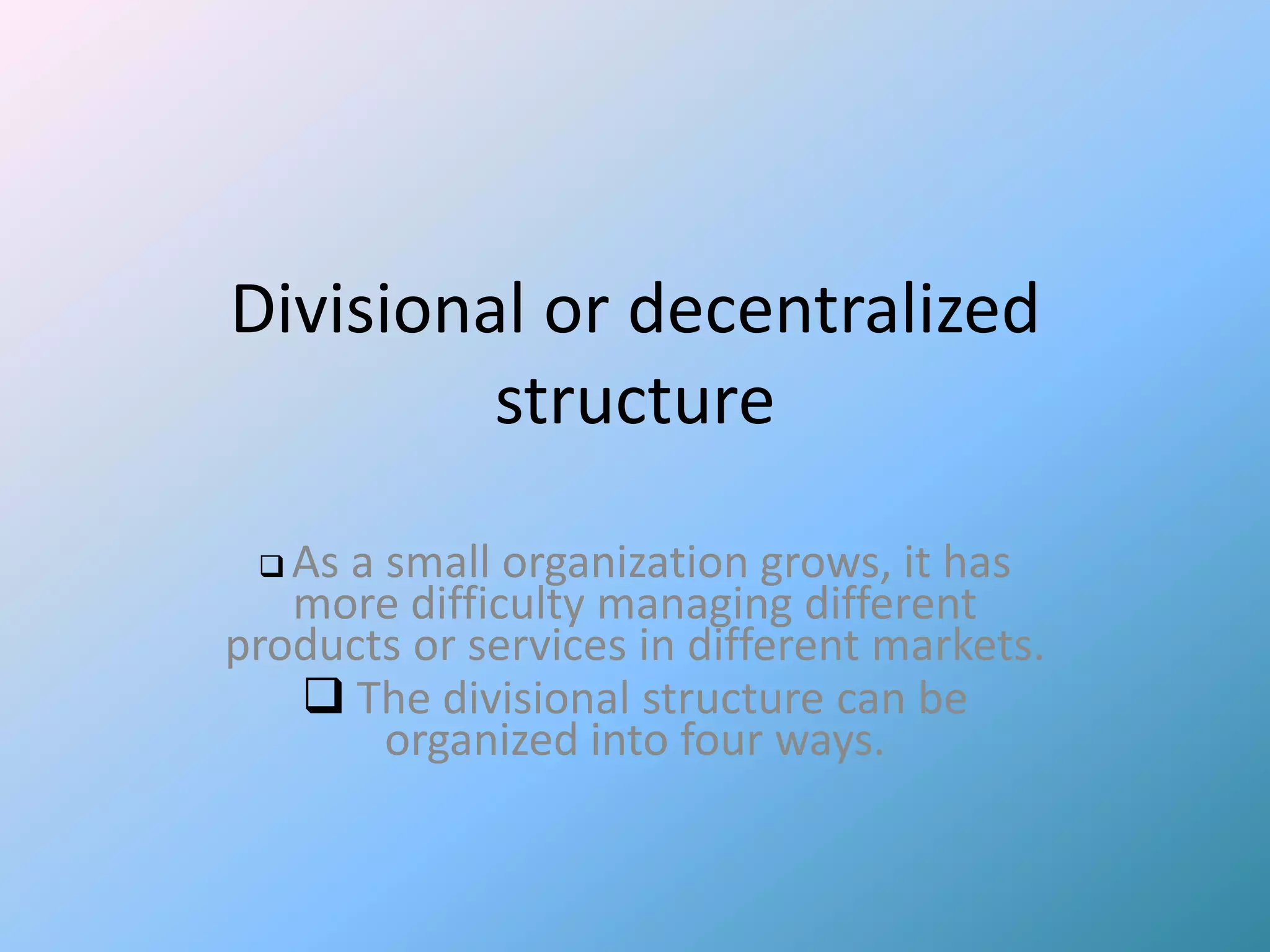 Divisional or decentralized
         structure

  As a small organization grows, it has
   more difficulty managing different
products or services in different markets.
    The divisional structure can be
        organized into four ways.
 