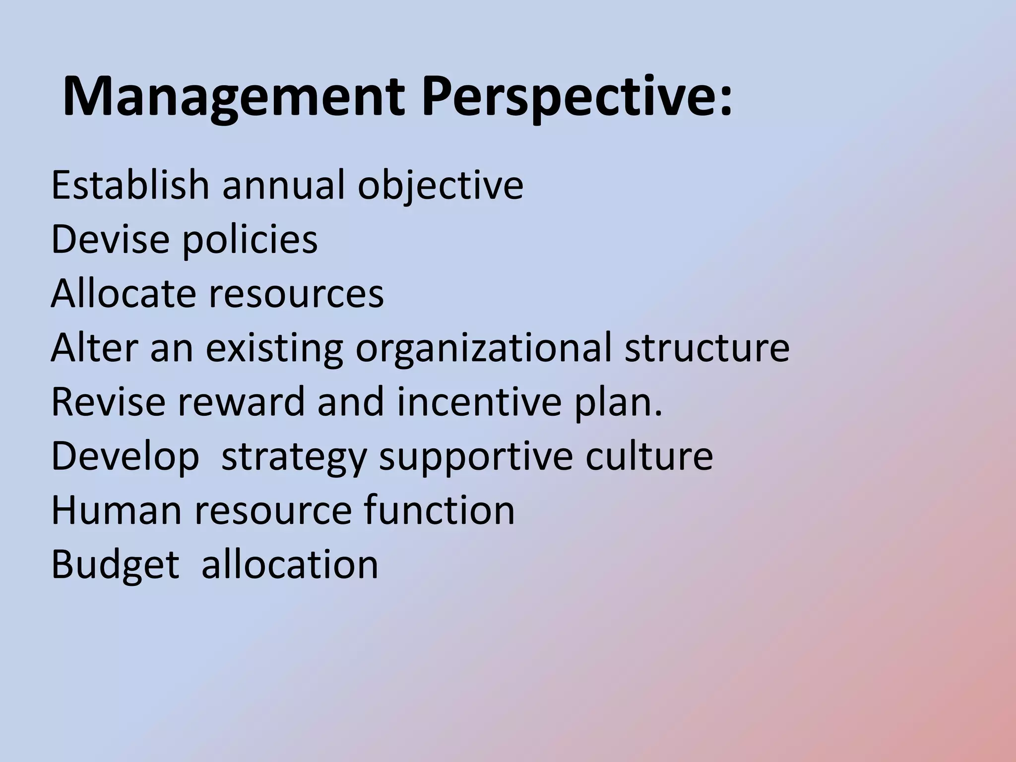 Management Perspective:
Establish annual objective
Devise policies
Allocate resources
Alter an existing organizational structure
Revise reward and incentive plan.
Develop strategy supportive culture
Human resource function
Budget allocation
 