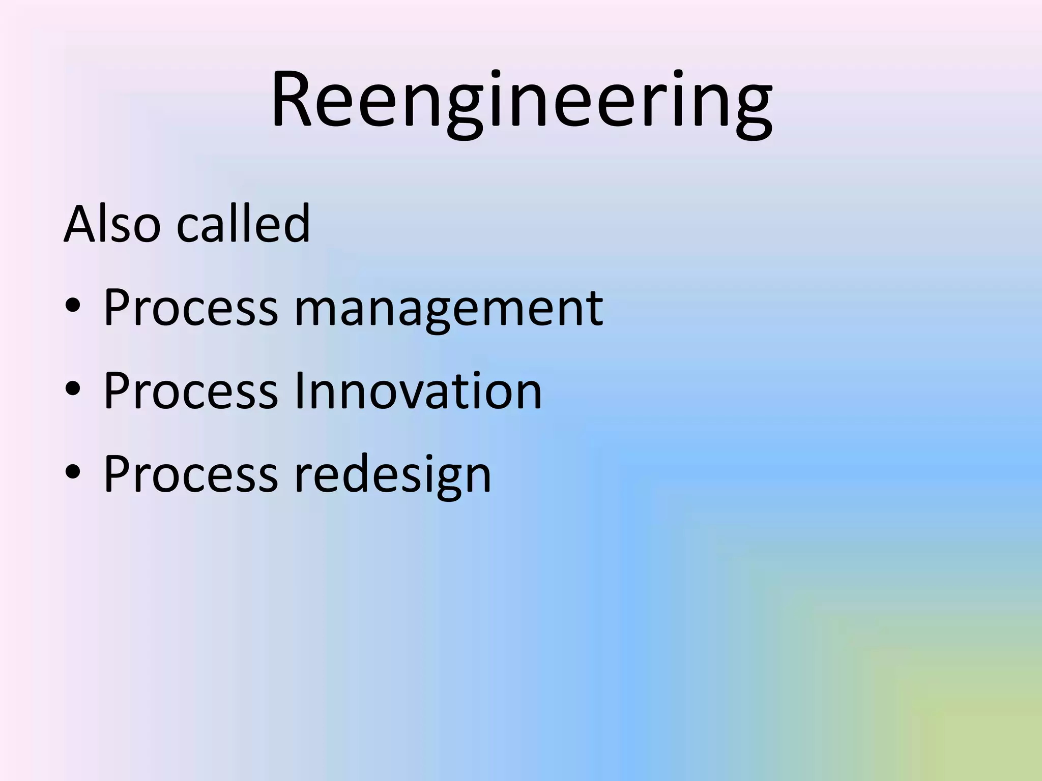 Reengineering
Also called
• Process management
• Process Innovation
• Process redesign
 