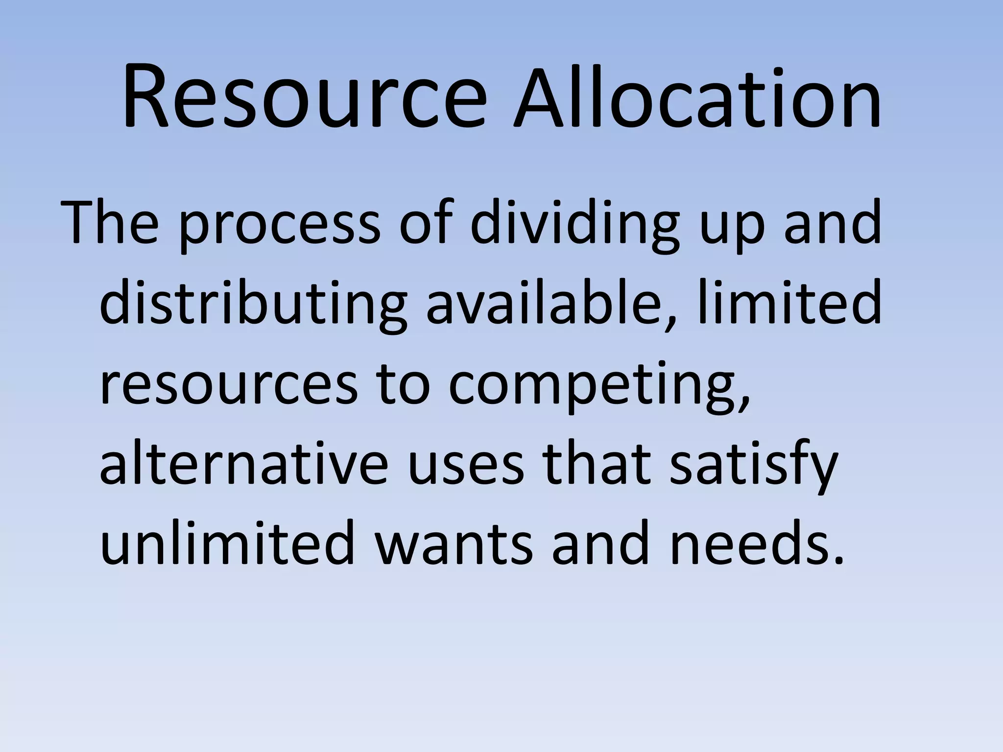 Resource Allocation
The process of dividing up and
 distributing available, limited
 resources to competing,
 alternative uses that satisfy
 unlimited wants and needs.
 