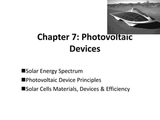 Chapter 7: Photovoltaic
Devices
Solar Energy Spectrum
Photovoltaic Device Principles
Solar Cells Materials, Devices & Efficiency
 